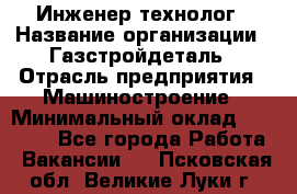 Инженер-технолог › Название организации ­ Газстройдеталь › Отрасль предприятия ­ Машиностроение › Минимальный оклад ­ 30 000 - Все города Работа » Вакансии   . Псковская обл.,Великие Луки г.